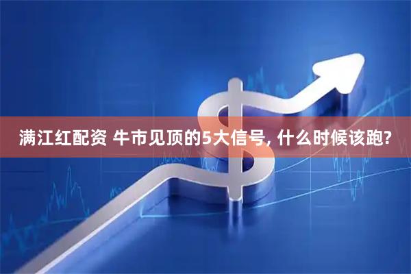 满江红配资 牛市见顶的5大信号, 什么时候该跑?