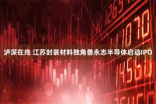 泸深在线 江苏封装材料独角兽永志半导体启动IPO