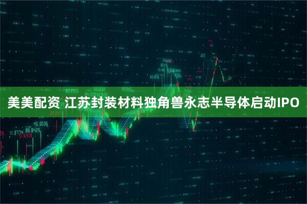 美美配资 江苏封装材料独角兽永志半导体启动IPO