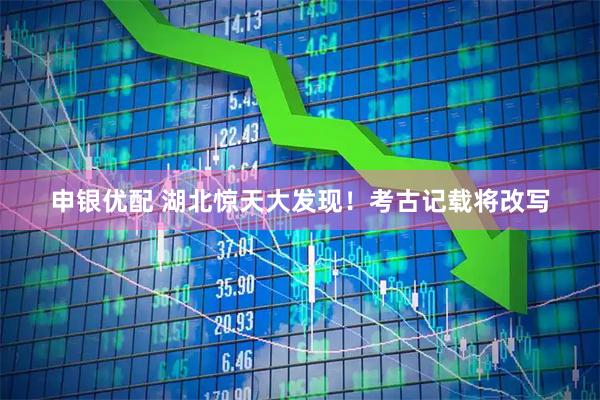申银优配 湖北惊天大发现！考古记载将改写