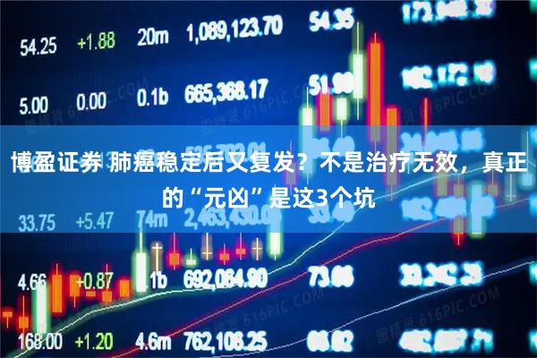 博盈证券 肺癌稳定后又复发？不是治疗无效，真正的“元凶”是这3个坑