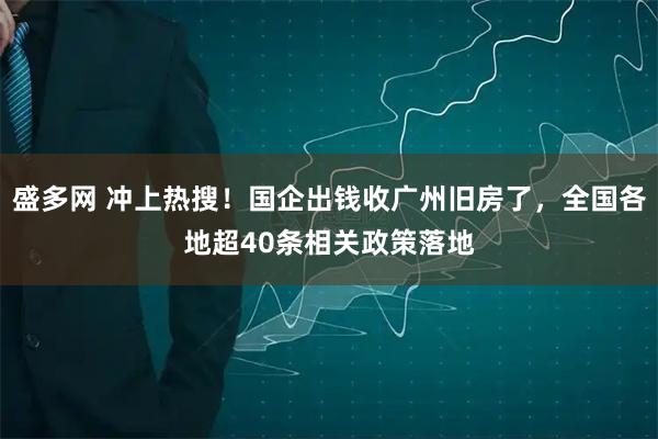 盛多网 冲上热搜！国企出钱收广州旧房了，全国各地超40条相关政策落地