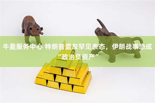 牛盈服务中心 特朗普盟友罕见表态，伊朗战事恐成“政治负资产”