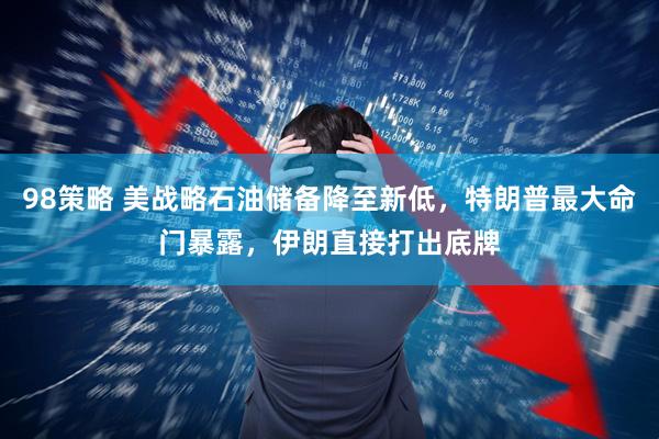 98策略 美战略石油储备降至新低，特朗普最大命门暴露，伊朗直接打出底牌