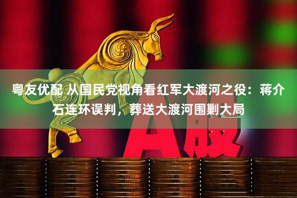 粤友优配 从国民党视角看红军大渡河之役：蒋介石连环误判，葬送大渡河围剿大局