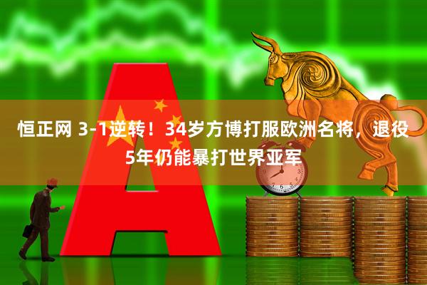 恒正网 3-1逆转！34岁方博打服欧洲名将，退役5年仍能暴打世界亚军