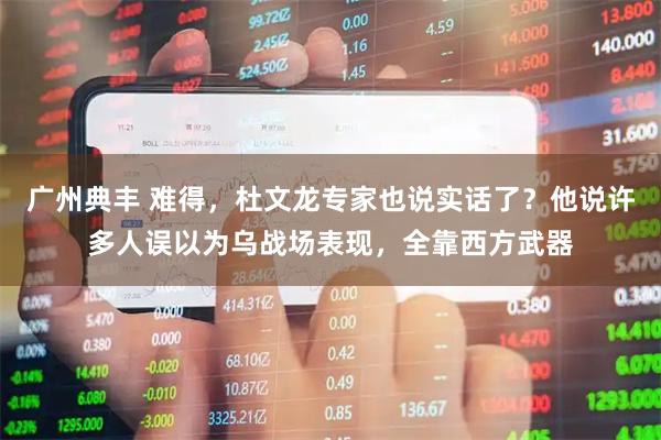 广州典丰 难得，杜文龙专家也说实话了？他说许多人误以为乌战场表现，全靠西方武器