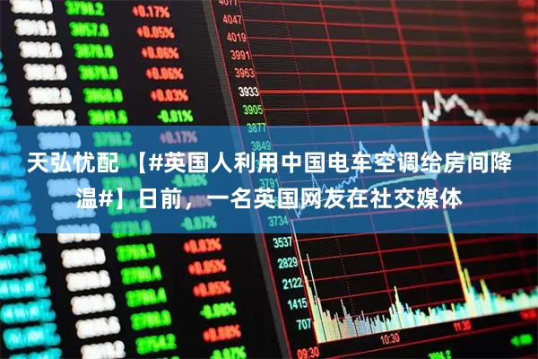 天弘忧配 【#英国人利用中国电车空调给房间降温#】日前,一名英国网友在社交媒体