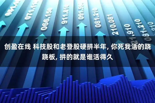 创盈在线 科技股和老登股硬拼半年, 你死我活的跷跷板, 拼的就是谁活得久