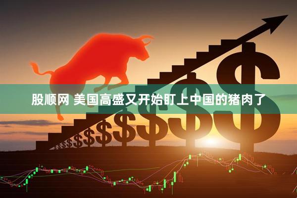 股顺网 美国高盛又开始盯上中国的猪肉了