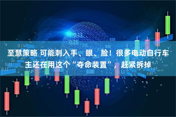 至慧策略 可能刺入手、眼、脸！很多电动自行车主还在用这个“夺命装置”，赶紧拆掉