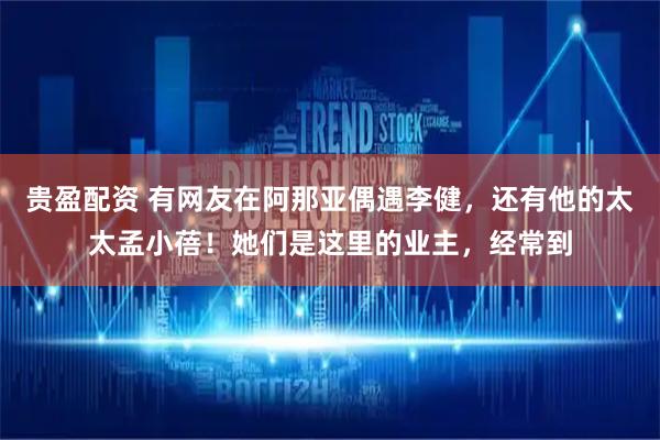 贵盈配资 有网友在阿那亚偶遇李健，还有他的太太孟小蓓！她们是这里的业主，经常到