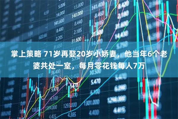掌上策略 71岁再娶20岁小娇妻，他当年6个老婆共处一室，每月零花钱每人7万