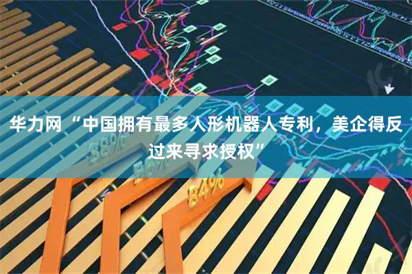 华力网 “中国拥有最多人形机器人专利,美企得反过来寻求授权”
