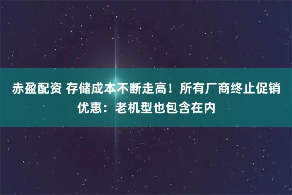赤盈配资 存储成本不断走高!所有厂商终止促销优惠:老机型也包含在内