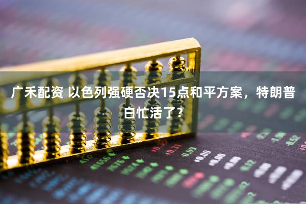 广禾配资 以色列强硬否决15点和平方案,特朗普白忙活了?