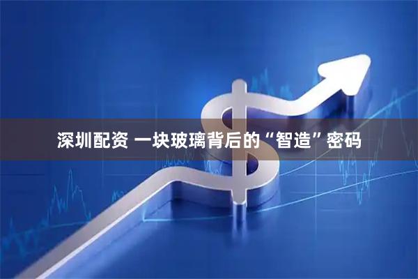 深圳配资 一块玻璃背后的“智造”密码