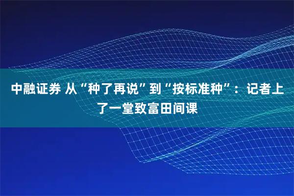 中融证券 从“种了再说”到“按标准种”：记者上了一堂致富田间课